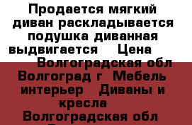 Продается мягкий диван раскладывается подушка диванная выдвигается  › Цена ­ 10 000 - Волгоградская обл., Волгоград г. Мебель, интерьер » Диваны и кресла   . Волгоградская обл.,Волгоград г.